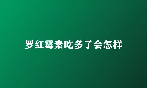 罗红霉素吃多了会怎样