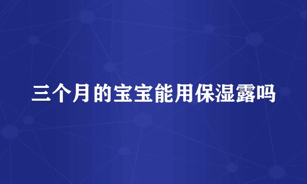 三个月的宝宝能用保湿露吗