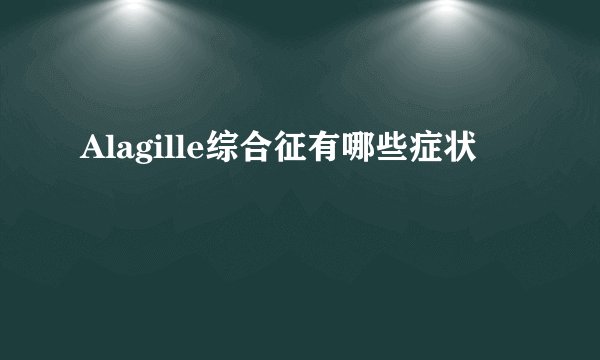 Alagille综合征有哪些症状