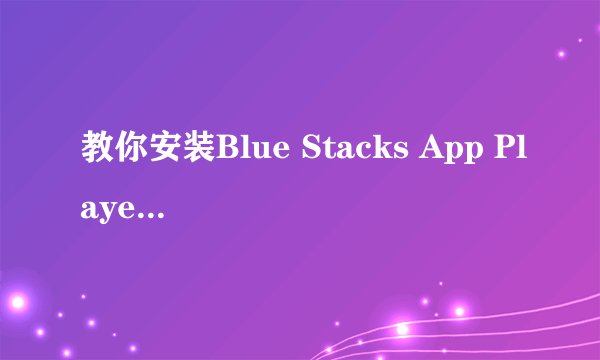 教你安装Blue Stacks App Player(安卓模拟器）