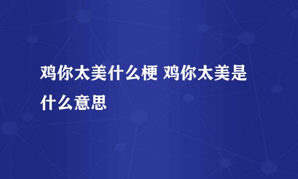 鸡你太美什么梗 鸡你太美是什么意思