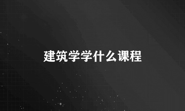 建筑学学什么课程