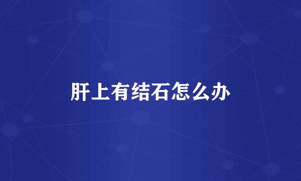 肝上有结石怎么办