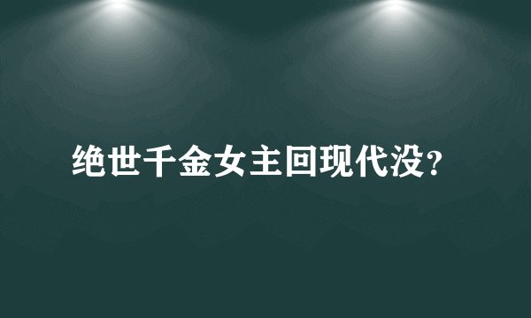 绝世千金女主回现代没？