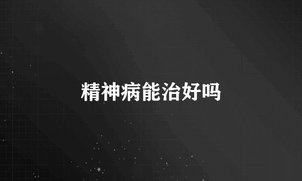 精神病能治好吗