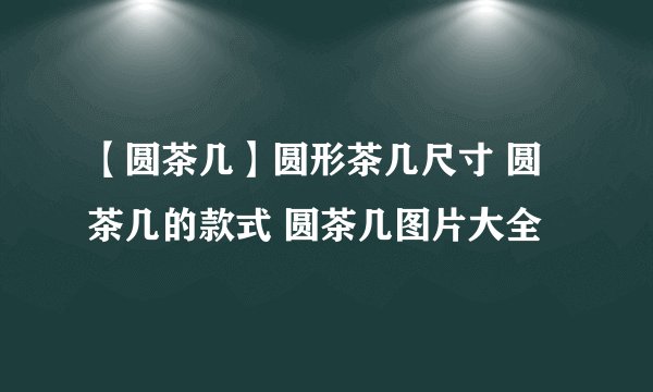 【圆茶几】圆形茶几尺寸 圆茶几的款式 圆茶几图片大全