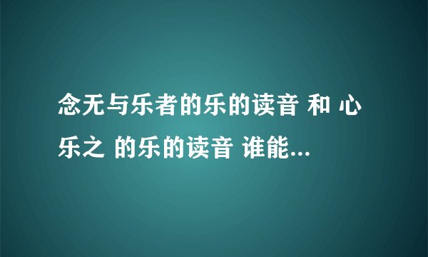 念无与乐者的乐的读音 和 心乐之 的乐的读音 谁能 告诉我是什么还有原因 小弟在此谢过了