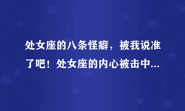 处女座的八条怪癖,被我说准了吧!处女座的内心被击中羞红了脸!