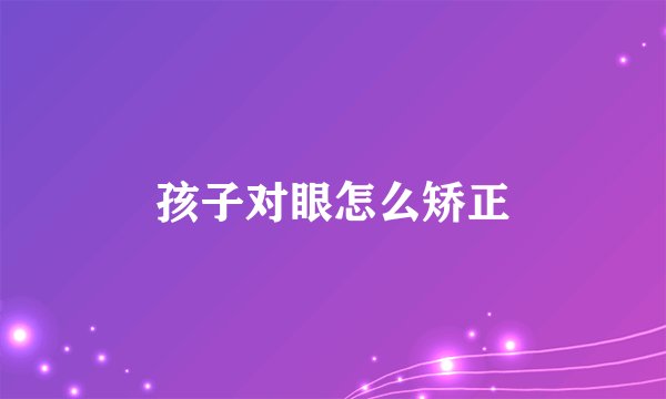 孩子对眼怎么矫正
