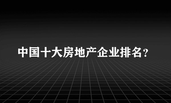 中国十大房地产企业排名？