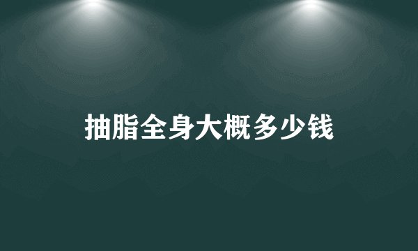 抽脂全身大概多少钱