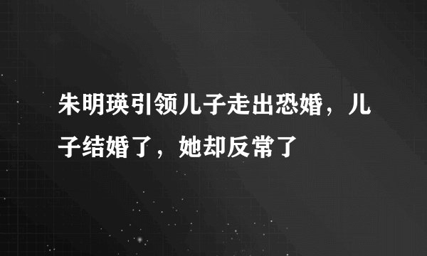 朱明瑛引领儿子走出恐婚，儿子结婚了，她却反常了
