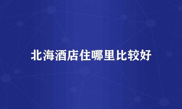 北海酒店住哪里比较好