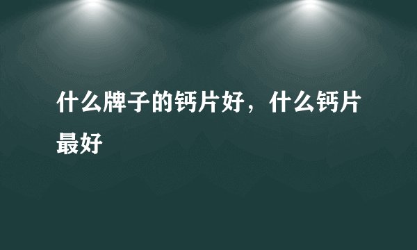 什么牌子的钙片好，什么钙片最好