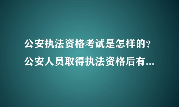 公安执法资格考试是怎样的？公安人员取得执法资格后有哪些职责？