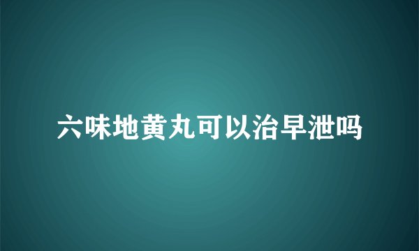 六味地黄丸可以治早泄吗