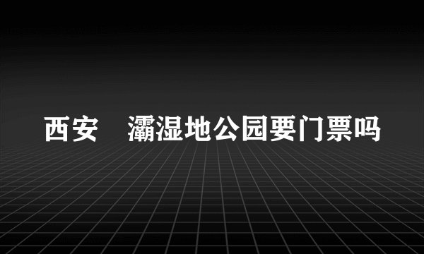 西安浐灞湿地公园要门票吗