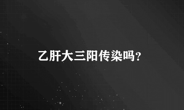 乙肝大三阳传染吗？