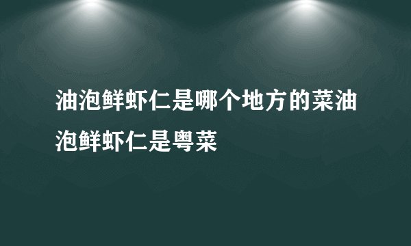 油泡鲜虾仁是哪个地方的菜油泡鲜虾仁是粤菜