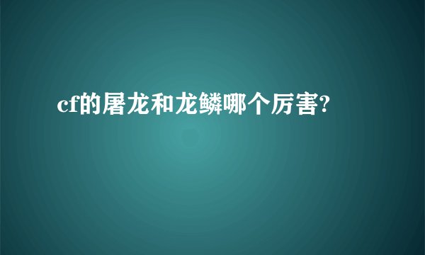 cf的屠龙和龙鳞哪个厉害?
