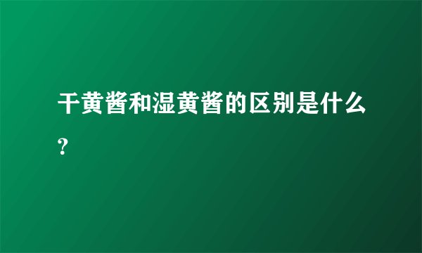 干黄酱和湿黄酱的区别是什么?