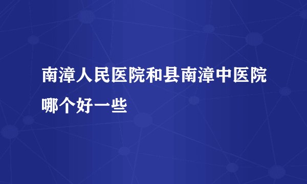 南漳人民医院和县南漳中医院哪个好一些