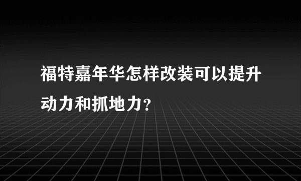 福特嘉年华怎样改装可以提升动力和抓地力？