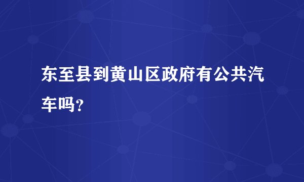 东至县到黄山区政府有公共汽车吗？