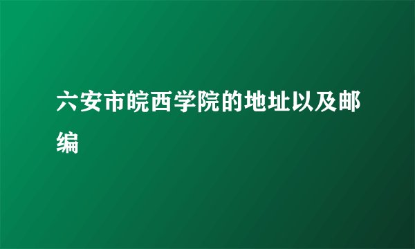 六安市皖西学院的地址以及邮编