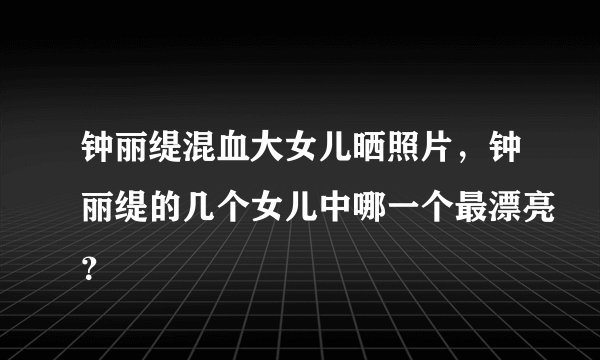 钟丽缇混血大女儿晒照片,钟丽缇的几个女儿中哪一个最漂亮?