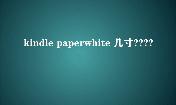 kindle paperwhite 几寸????