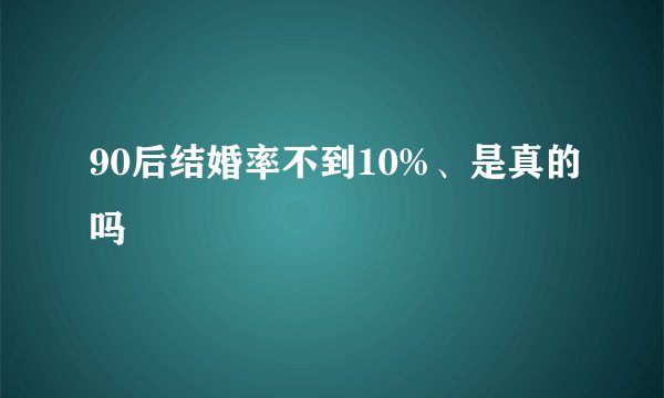 90后结婚率不到10%、是真的吗