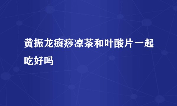 黄振龙癍痧凉茶和叶酸片一起吃好吗