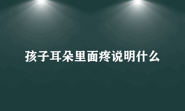 孩子耳朵里面疼说明什么