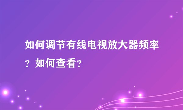 如何调节有线电视放大器频率？如何查看？