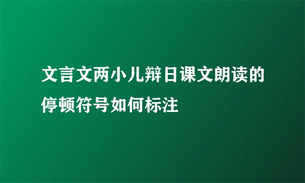 文言文两小儿辩日课文朗读的停顿符号如何标注