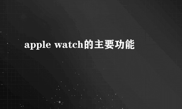 apple watch的主要功能