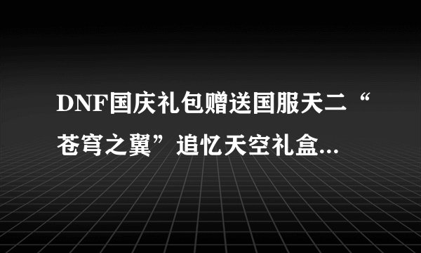 DNF国庆礼包赠送国服天二“苍穹之翼”追忆天空礼盒，值得购买吗？
