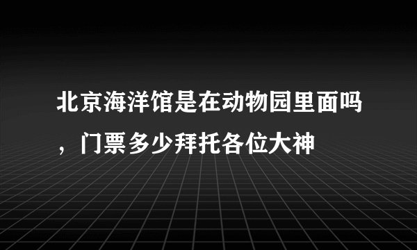 北京海洋馆是在动物园里面吗，门票多少拜托各位大神