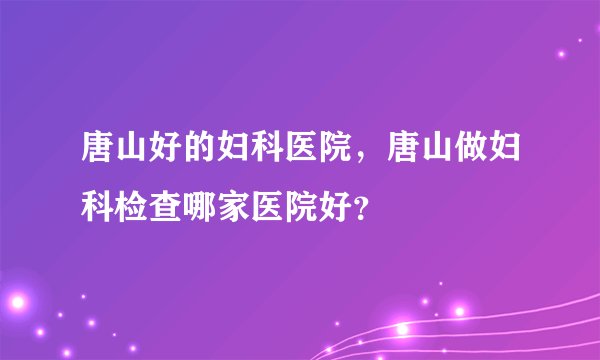 唐山好的妇科医院，唐山做妇科检查哪家医院好？
