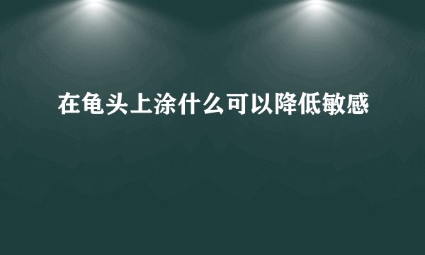 在龟头上涂什么可以降低敏感