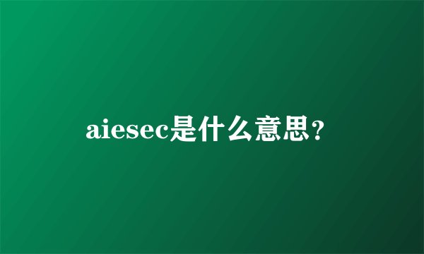 aiesec是什么意思？