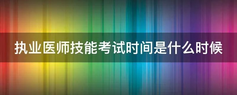 执业医师技能考试时间是什么时候