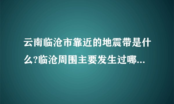 云南临沧市靠近的地震带是什么?临沧周围主要发生过哪些地震?