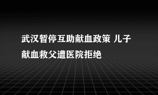 武汉暂停互助献血政策 儿子献血救父遭医院拒绝