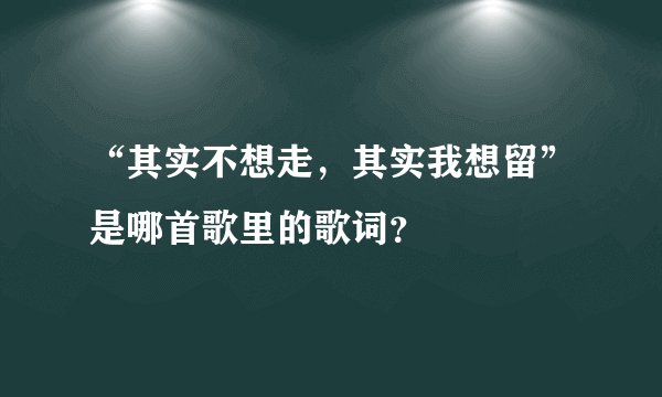“其实不想走,其实我想留”是哪首歌里的歌词?