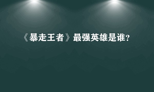 《暴走王者》最强英雄是谁？