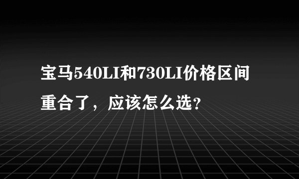 宝马540LI和730LI价格区间重合了，应该怎么选？