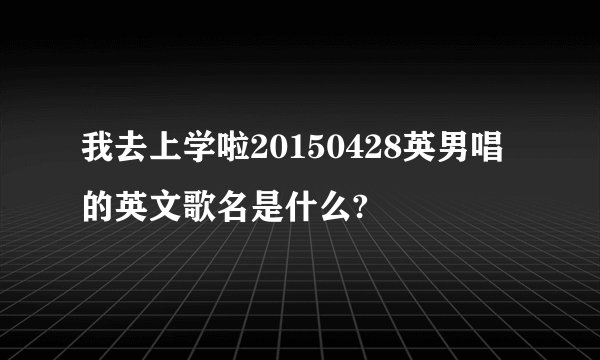 我去上学啦20150428英男唱的英文歌名是什么?