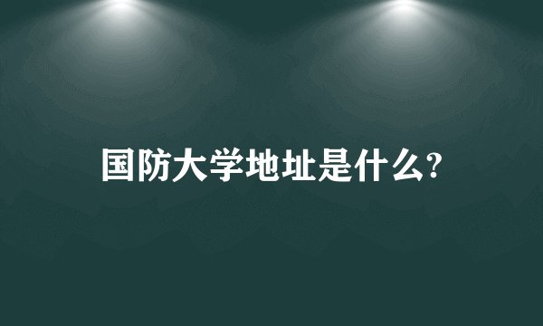国防大学地址是什么?
